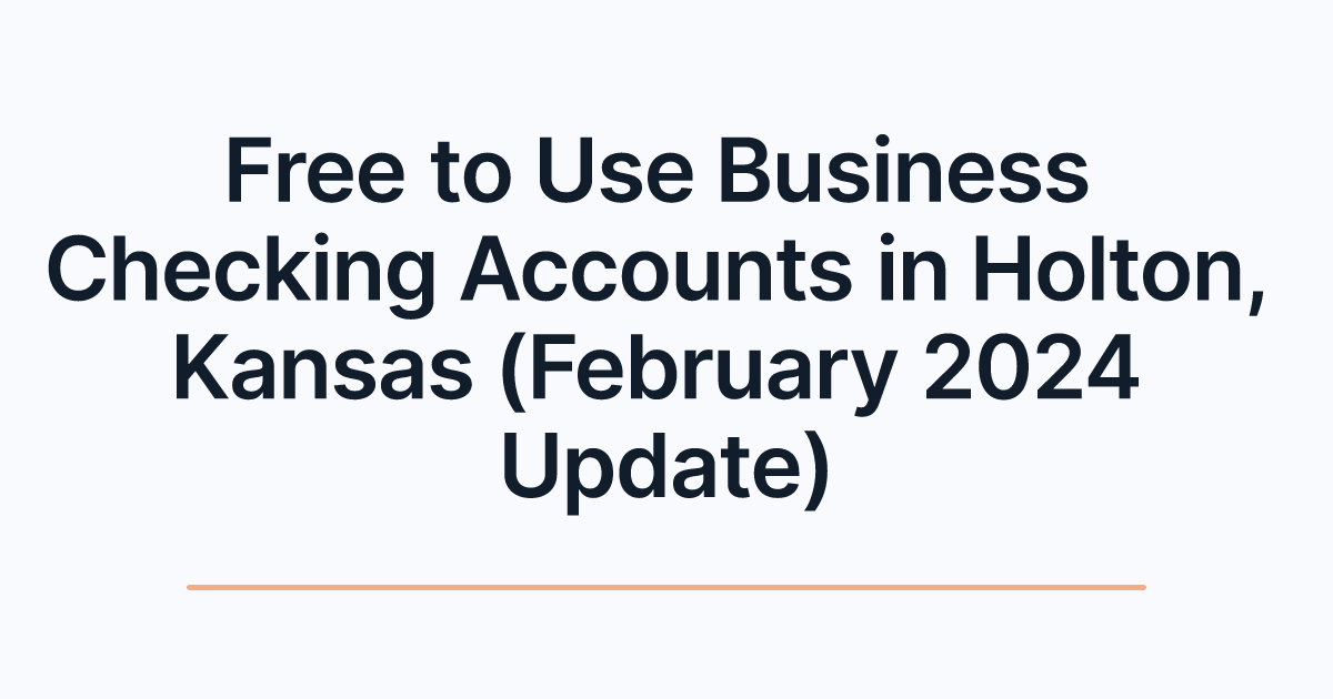 Free to Use Business Checking Accounts in Holton, Kansas (February 2024 Update)